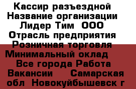 Кассир разъездной › Название организации ­ Лидер Тим, ООО › Отрасль предприятия ­ Розничная торговля › Минимальный оклад ­ 1 - Все города Работа » Вакансии   . Самарская обл.,Новокуйбышевск г.